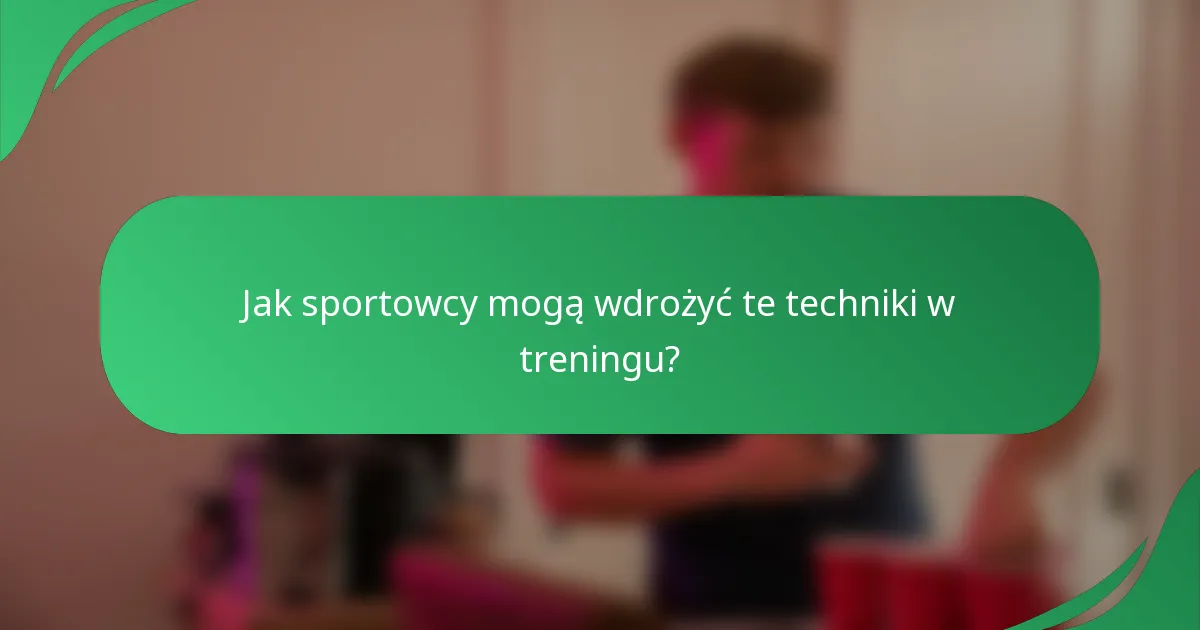 Jak sportowcy mogą wdrożyć te techniki w treningu?
