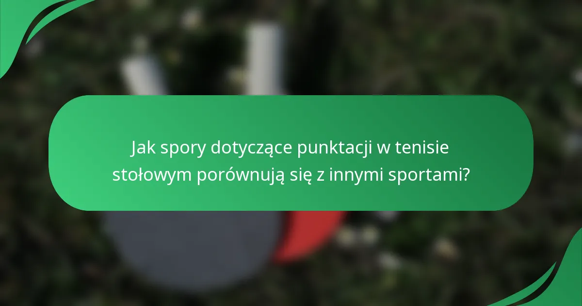 Jak spory dotyczące punktacji w tenisie stołowym porównują się z innymi sportami?
