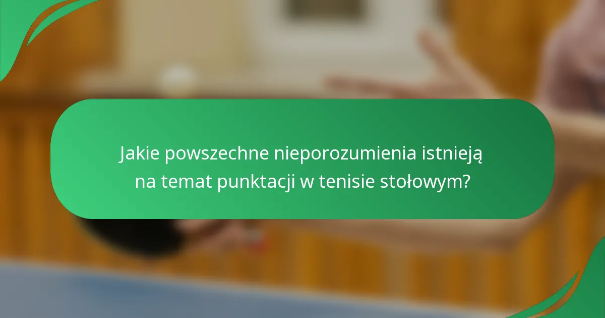 Jakie powszechne nieporozumienia istnieją na temat punktacji w tenisie stołowym?