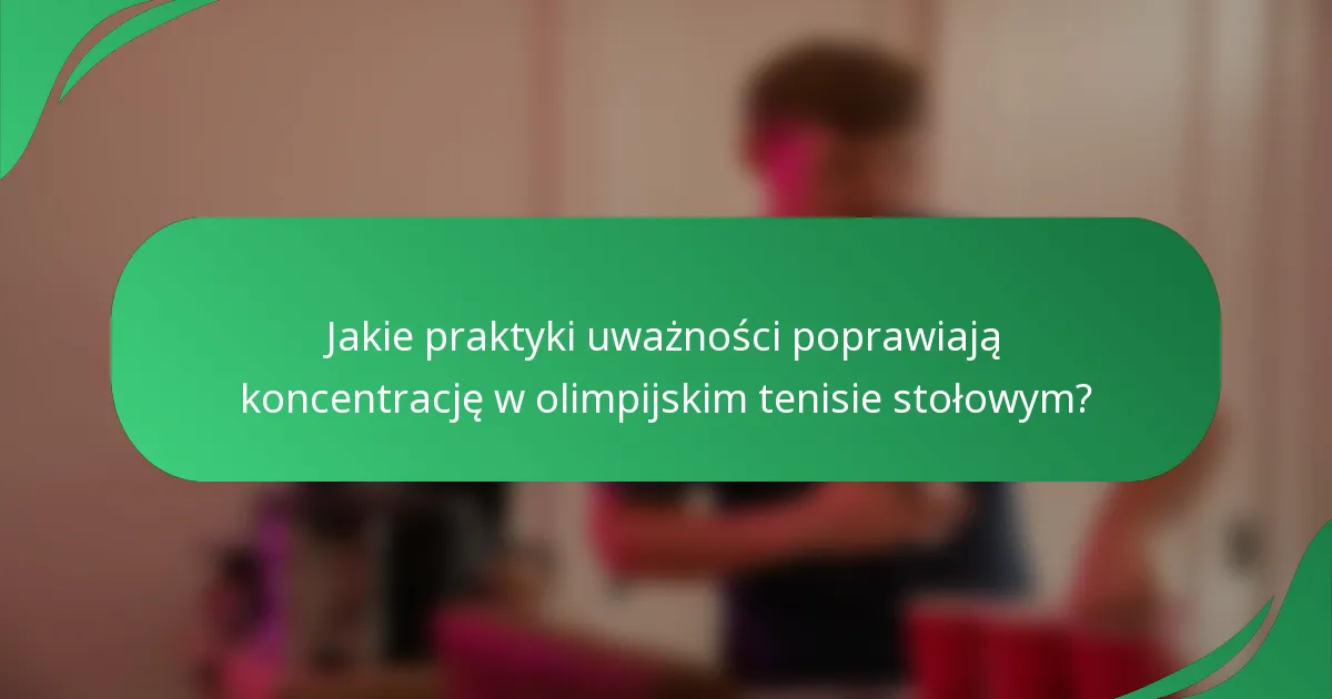 Jakie praktyki uważności poprawiają koncentrację w olimpijskim tenisie stołowym?