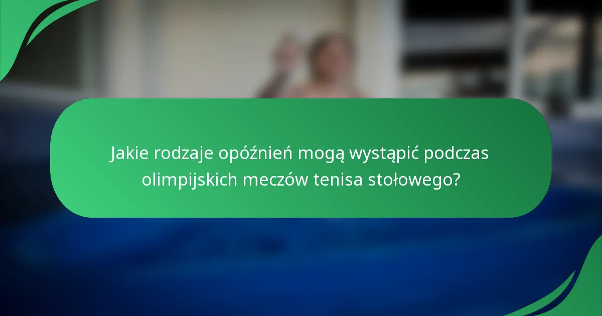 Jakie rodzaje opóźnień mogą wystąpić podczas olimpijskich meczów tenisa stołowego?