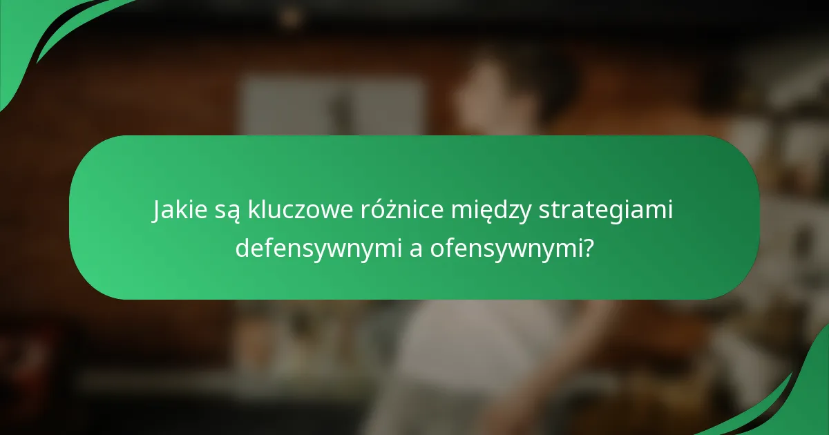 Jakie są kluczowe różnice między strategiami defensywnymi a ofensywnymi?