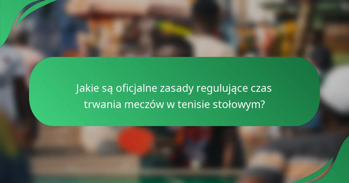 Jakie są oficjalne zasady regulujące czas trwania meczów w tenisie stołowym?