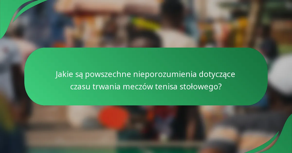 Jakie są powszechne nieporozumienia dotyczące czasu trwania meczów tenisa stołowego?