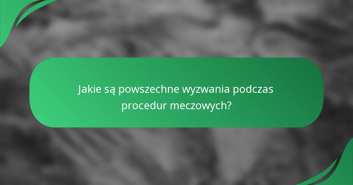 Jakie są powszechne wyzwania podczas procedur meczowych?