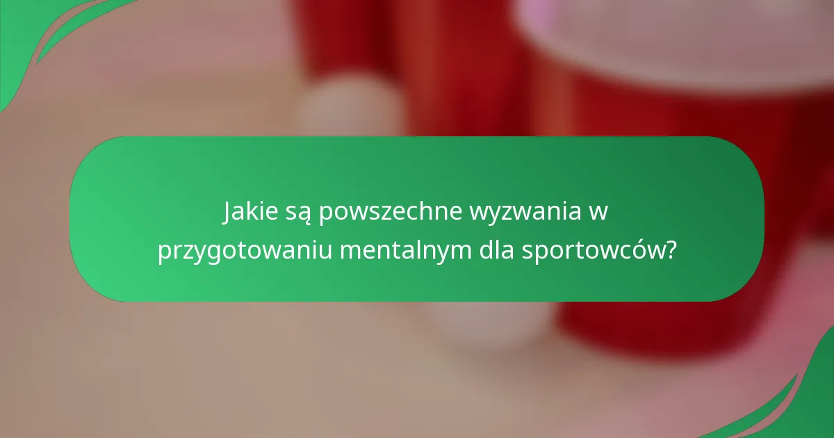 Jakie są powszechne wyzwania w przygotowaniu mentalnym dla sportowców?