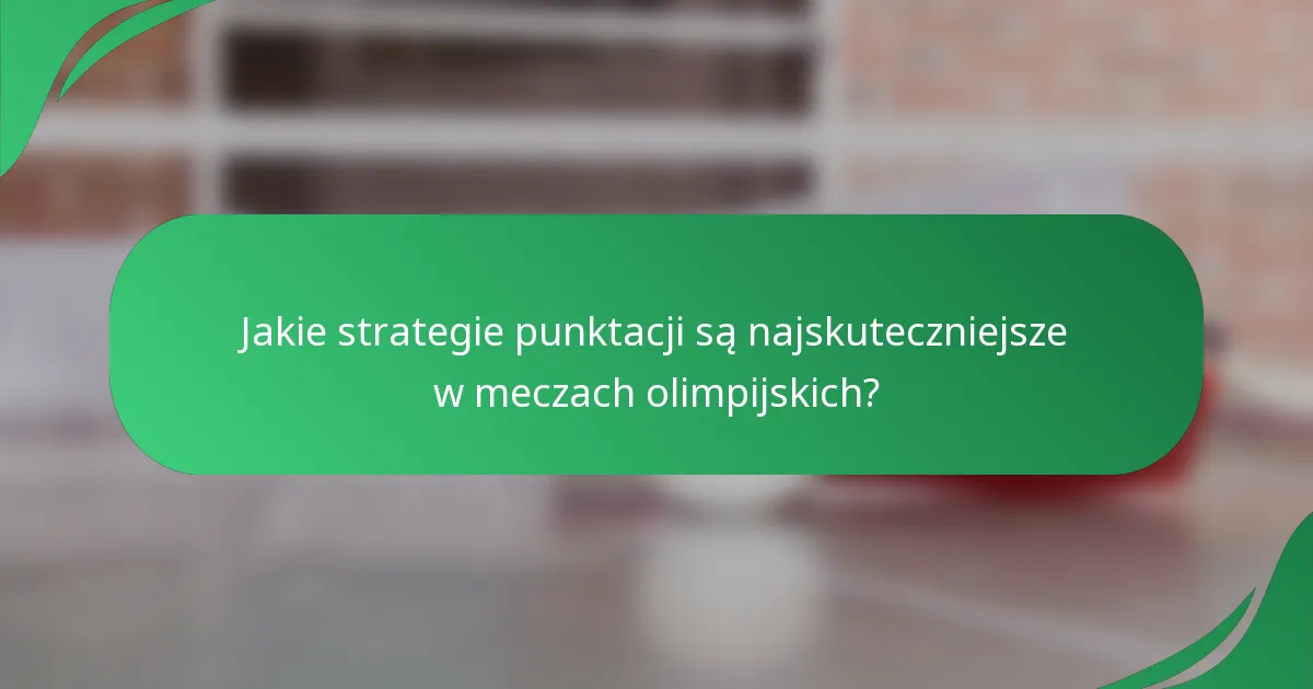 Jakie strategie punktacji są najskuteczniejsze w meczach olimpijskich?