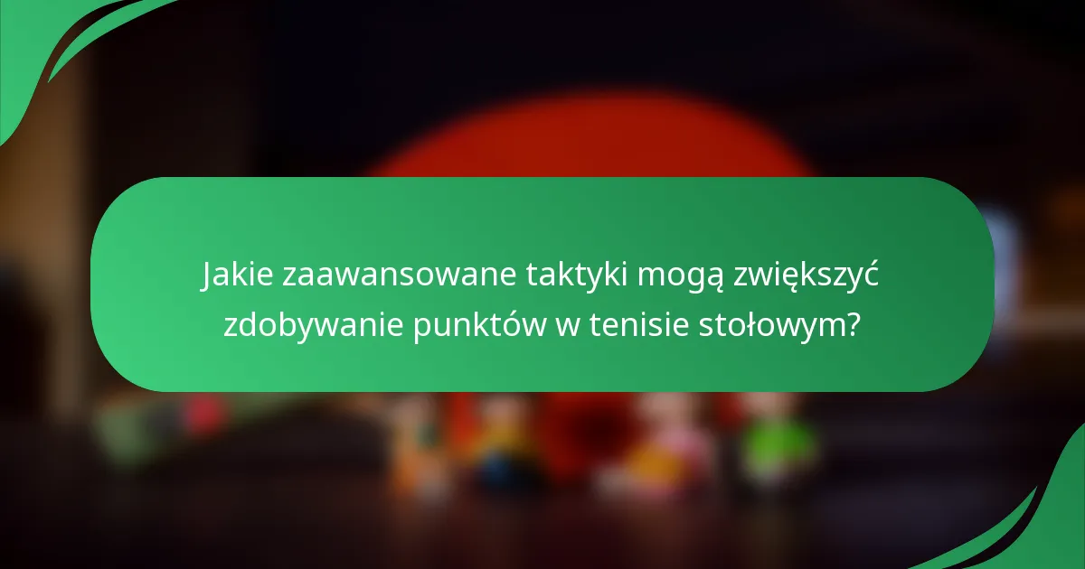 Jakie zaawansowane taktyki mogą zwiększyć zdobywanie punktów w tenisie stołowym?