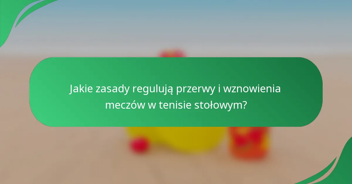 Jakie zasady regulują przerwy i wznowienia meczów w tenisie stołowym?