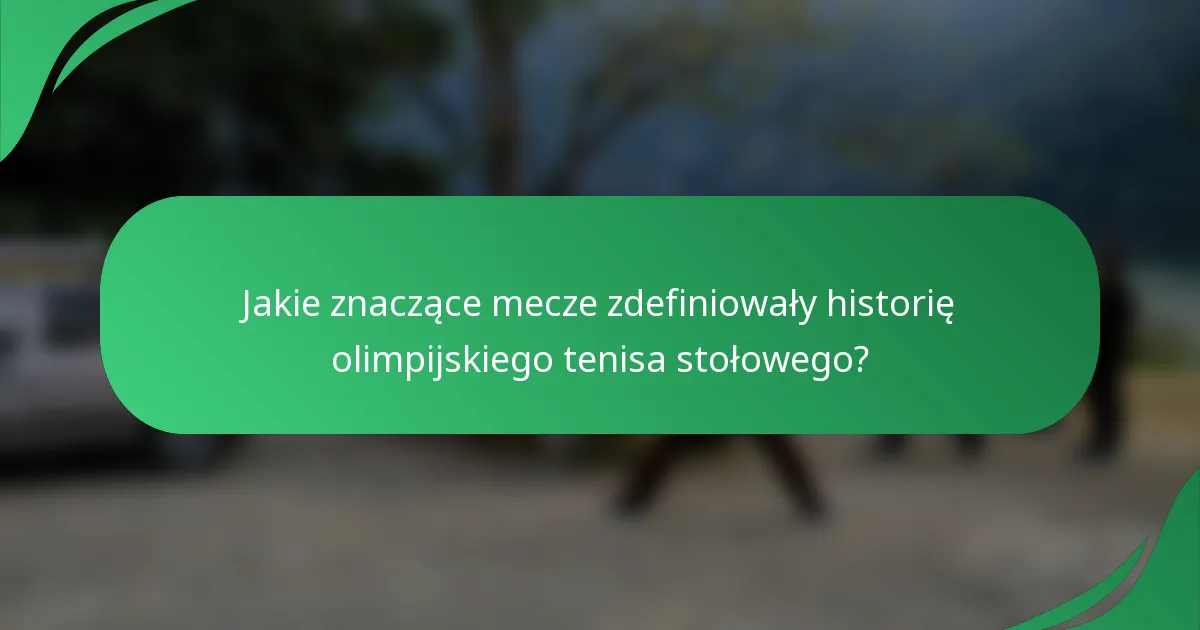 Jakie znaczące mecze zdefiniowały historię olimpijskiego tenisa stołowego?