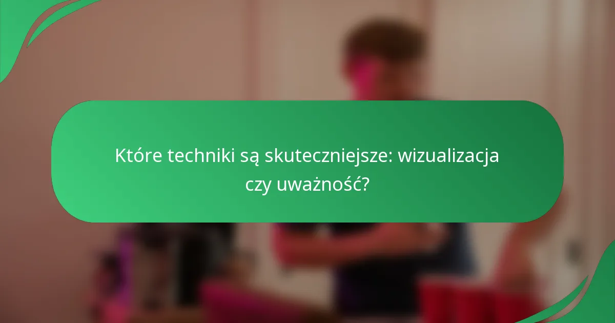 Które techniki są skuteczniejsze: wizualizacja czy uważność?